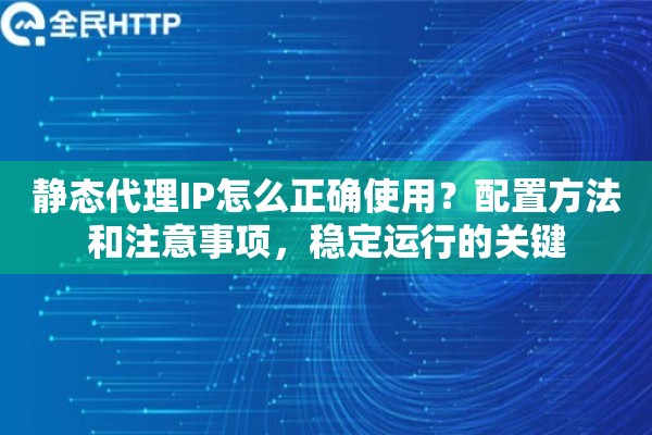 静态代理IP怎么正确使用?配置方法和注意事项,稳定运行的关键 静态代理IP怎么正确使用?配置方法和注意事项,稳定运行的关键
