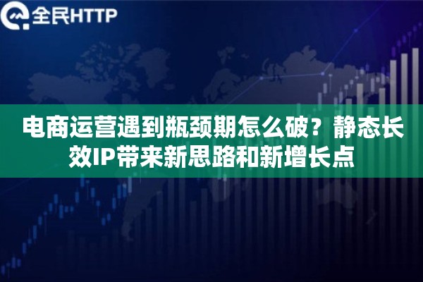 电商运营遇到瓶颈期怎么破？静态长效IP带来新思路和新增长点