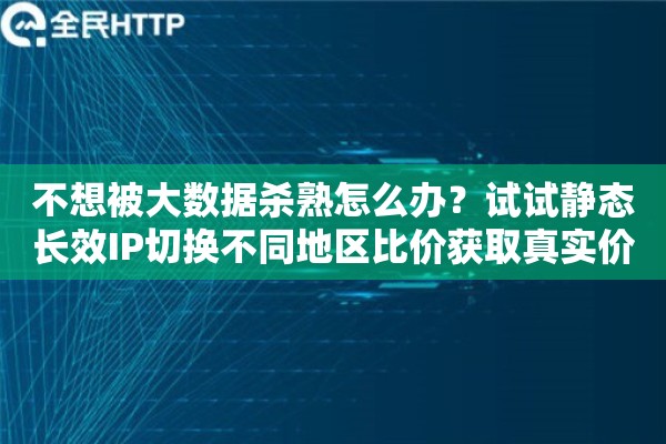 不想被大数据杀熟怎么办？试试静态长效IP切换不同地区比价获取真实价格