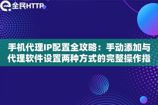 手机代理IP配置全攻略：手动添加与代理软件设置两种方式的完整操作指南