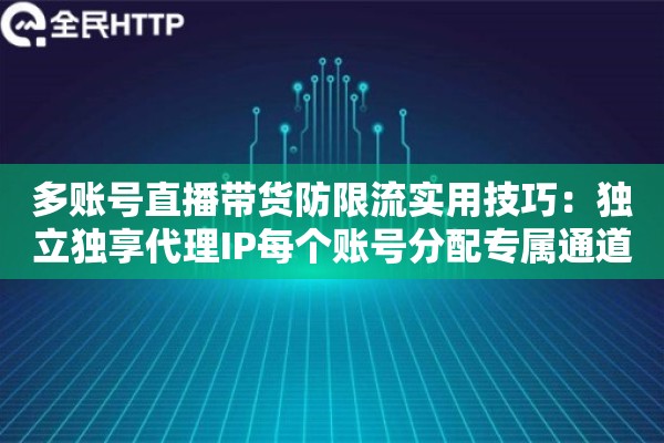 多账号直播带货防限流实用技巧：独立独享代理IP每个账号分配专属通道