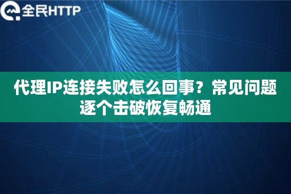 代理IP连接失败怎么回事？常见问题逐个击破恢复畅通
