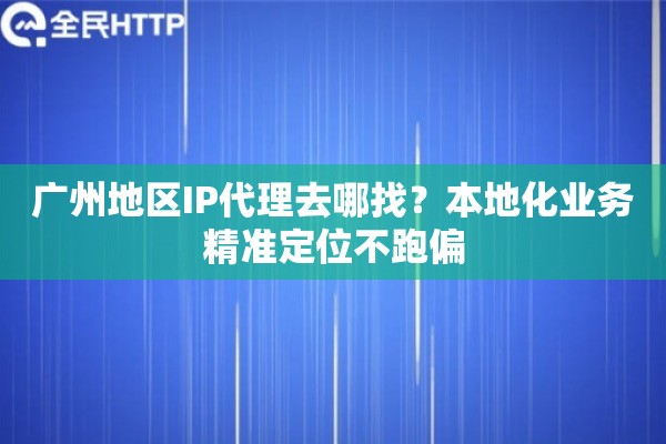 广州地区IP代理去哪找？本地化业务精准定位不跑偏