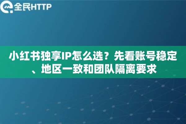 小红书独享IP怎么选?先看账号稳定、地区一致和团队隔离要求 小红书独享IP怎么选?先看账号稳定、地区一致和团队隔离要求