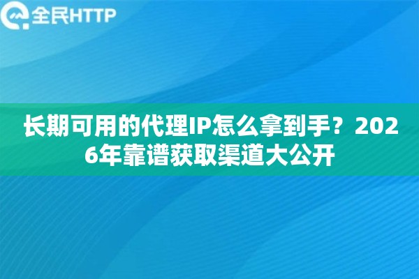 长期可用的代理IP怎么拿到手？2026年靠谱获取渠道大公开