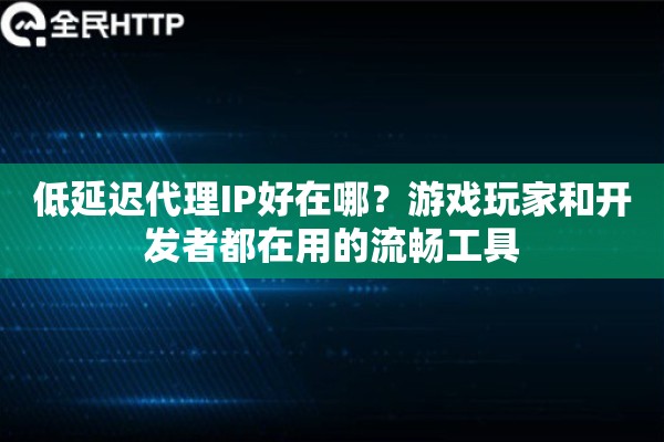 低延迟代理IP好在哪？游戏玩家和开发者都在用的流畅工具