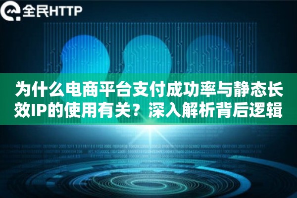 为什么电商平台支付成功率与静态长效IP的使用有关?深入解析背后逻辑 为什么电商平台支付成功率与静态长效IP的使用有关?深入解析背后逻辑