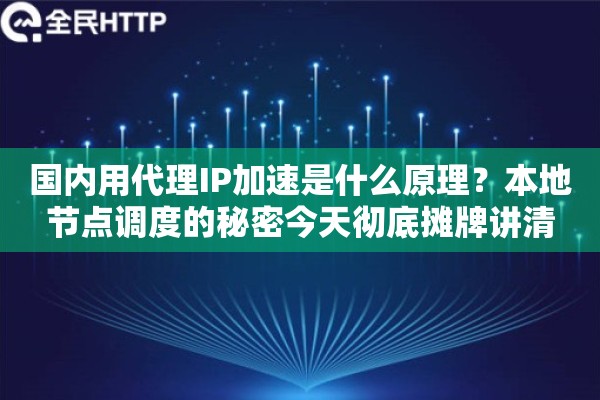 国内用代理IP加速是什么原理?本地节点调度的秘密今天彻底摊牌讲清 国内用代理IP加速是什么原理?本地节点调度的秘密今天彻底摊牌讲清