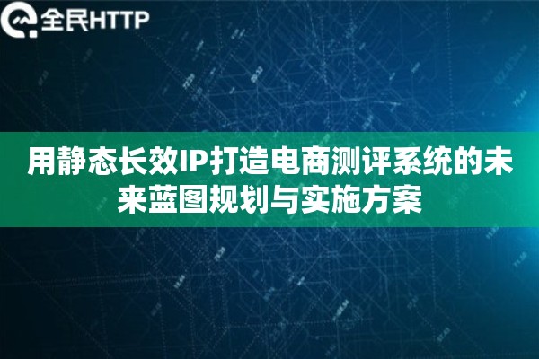 用静态长效IP打造电商测评系统的未来蓝图规划与实施方案 用静态长效IP打造电商测评系统的未来蓝图规划与实施方案