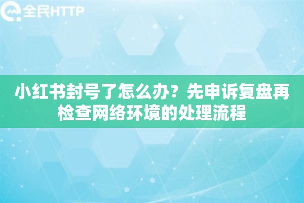 小红书封号了怎么办?先申诉复盘再检查网络环境的处理流程 小红书封号了怎么办?先申诉复盘再检查网络环境的处理流程