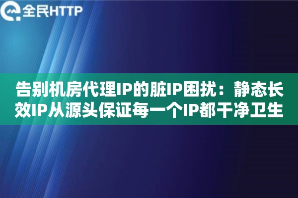 告别机房代理IP的脏IP困扰:静态长效IP从源头保证每一个IP都干净卫生 告别机房代理IP的脏IP困扰:静态长效IP从源头保证每一个IP都干净卫生