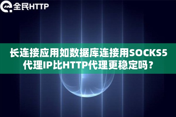 长连接应用如数据库连接用SOCKS5代理IP比HTTP代理更稳定吗？