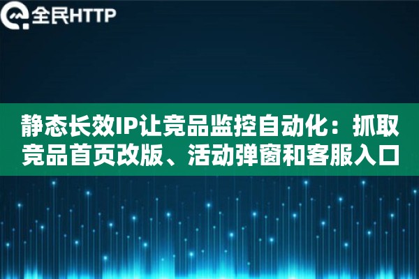 静态长效IP让竞品监控自动化：抓取竞品首页改版、活动弹窗和客服入口变化