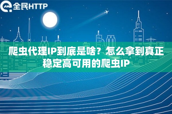 爬虫代理IP到底是啥？怎么拿到真正稳定高可用的爬虫IP