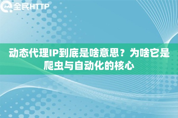 动态代理IP到底是啥意思？为啥它是爬虫与自动化的核心