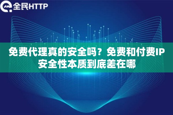免费代理真的安全吗？免费和付费IP安全性本质到底差在哪