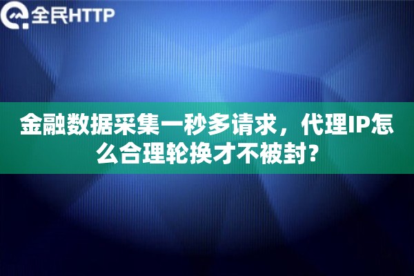 金融数据采集一秒多请求，代理IP怎么合理轮换才不被封？
