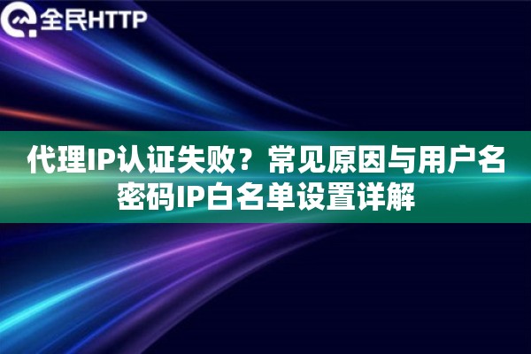 代理IP认证失败?常见原因与用户名密码IP白名单设置详解 代理IP认证失败?常见原因与用户名密码IP白名单设置详解