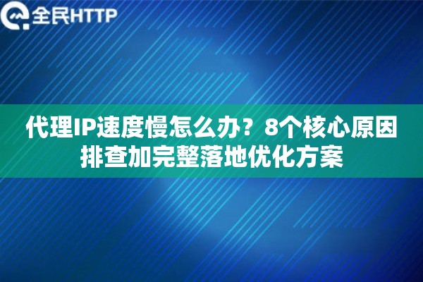 代理IP速度慢怎么办?8个核心原因排查加完整落地优化方案 代理IP速度慢怎么办?8个核心原因排查加完整落地优化方案