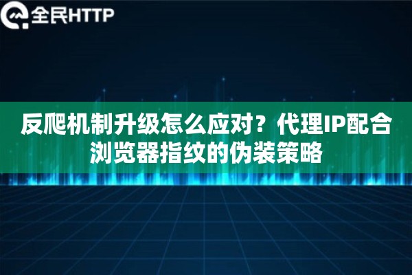 反爬机制升级怎么应对?代理IP配合浏览器指纹的伪装策略 反爬机制升级怎么应对?代理IP配合浏览器指纹的伪装策略