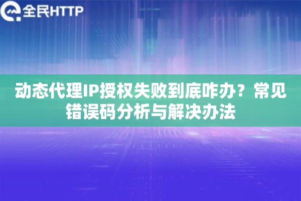 动态代理IP授权失败到底咋办?常见错误码分析与解决办法 动态代理IP授权失败到底咋办?常见错误码分析与解决办法