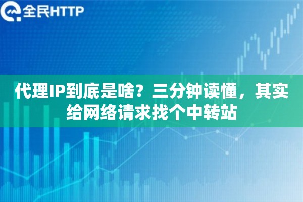 代理IP到底是啥?三分钟读懂,其实给网络请求找个中转站 代理IP到底是啥?三分钟读懂,其实给网络请求找个中转站