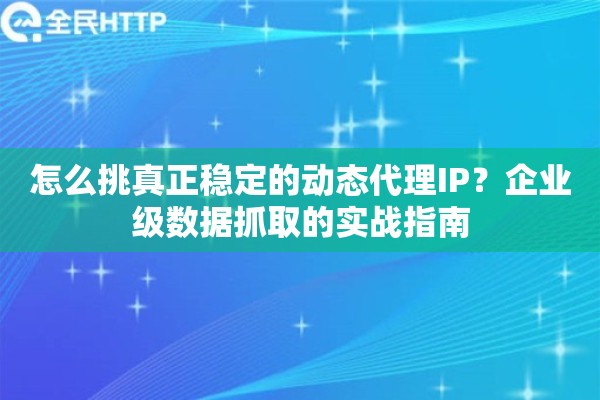 怎么挑真正稳定的动态代理IP?企业级数据抓取的实战指南 怎么挑真正稳定的动态代理IP?企业级数据抓取的实战指南