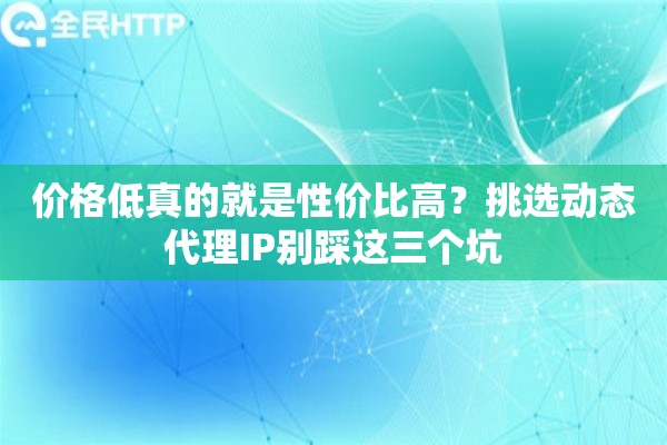 价格低真的就是性价比高?挑选动态代理IP别踩这三个坑 价格低真的就是性价比高?挑选动态代理IP别踩这三个坑