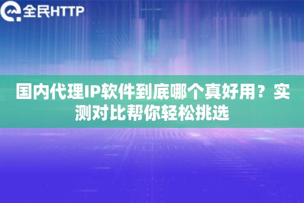 国内代理IP软件到底哪个真好用？实测对比帮你轻松挑选