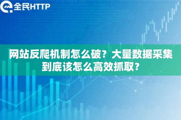 网站反爬机制怎么破？大量数据采集到底该怎么高效抓取？