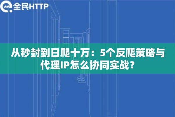 从秒封到日爬十万：5个反爬策略与代理IP怎么协同实战？