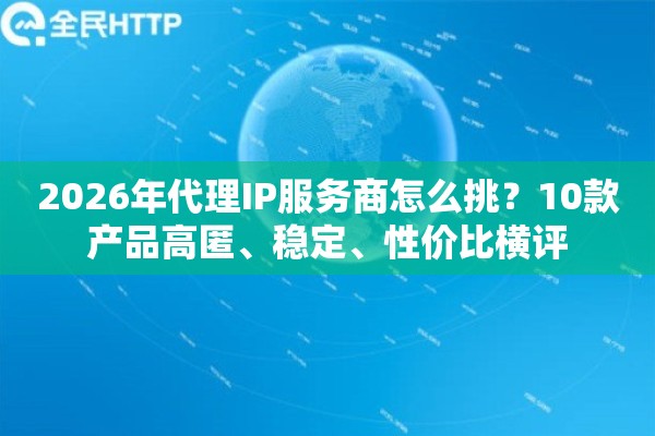 2026年代理IP服务商怎么挑？10款产品高匿、稳定、性价比横评