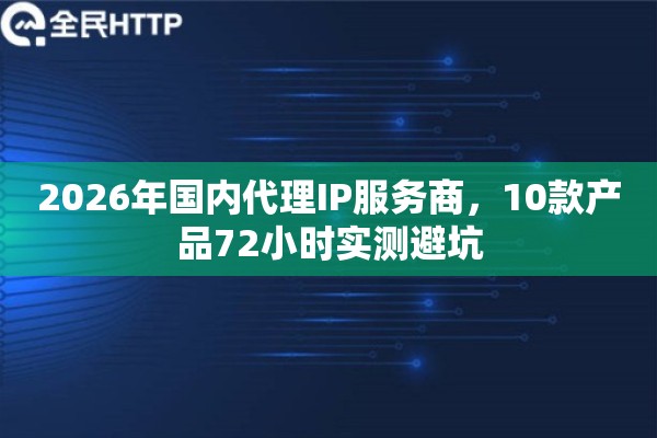 2026年国内代理IP服务商，10款产品72小时实测避坑
