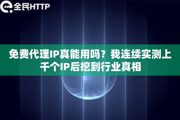 免费代理IP真能用吗？我连续实测上千个IP后挖到行业真相