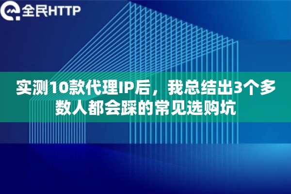 实测10款代理IP后，我总结出3个多数人都会踩的常见选购坑