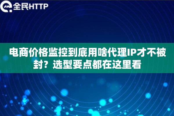 电商价格监控到底用啥代理IP才不被封？选型要点都在这里看