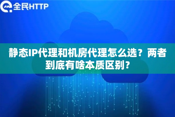 静态IP代理和机房代理怎么选？两者到底有啥本质区别？