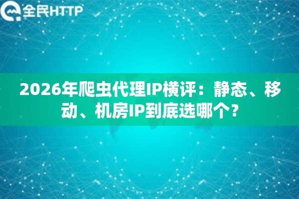 2026年爬虫代理IP横评：静态、移动、机房IP到底选哪个？