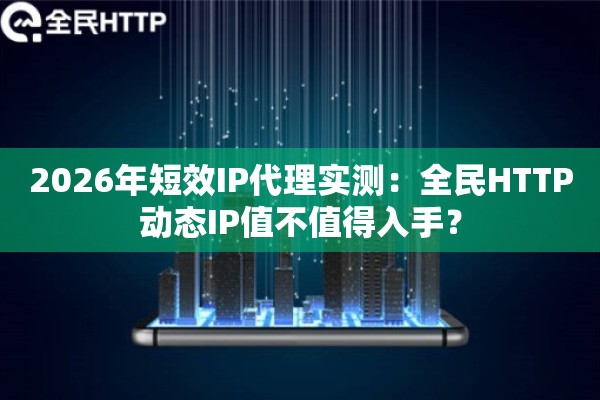 2026年短效IP代理实测：全民HTTP动态IP值不值得入手？