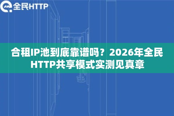 合租IP池到底靠谱吗？2026年全民HTTP共享模式实测见真章
