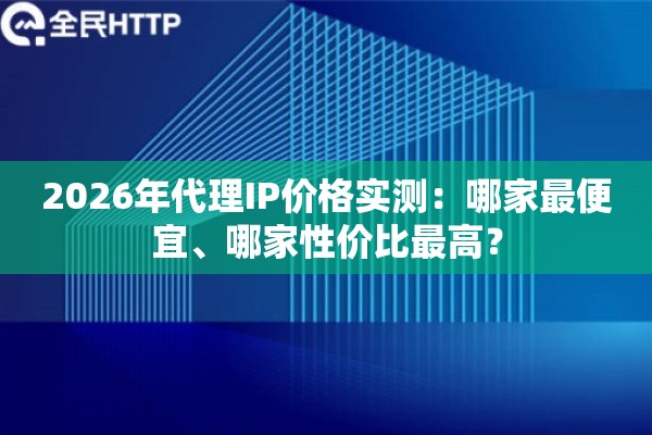 2026年代理IP价格实测：哪家最便宜、哪家性价比最高？