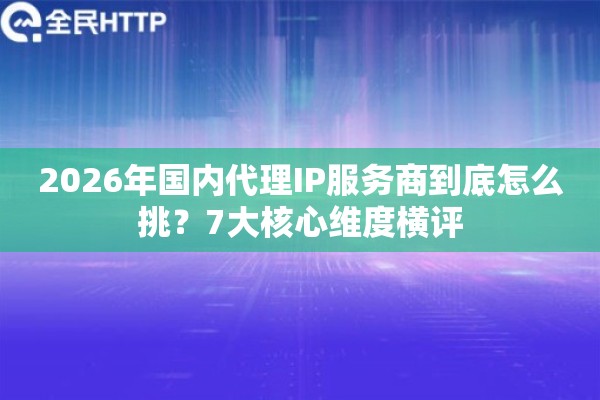 2026年国内代理IP服务商到底怎么挑？7大核心维度横评