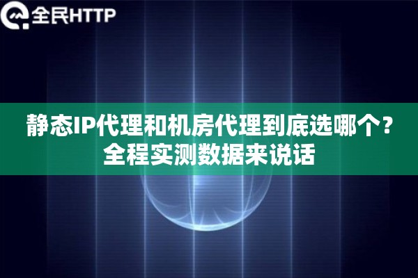 静态IP代理和机房代理到底选哪个？全程实测数据来说话