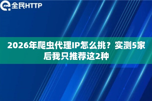 2026年爬虫代理IP怎么挑？实测5家后我只推荐这2种
