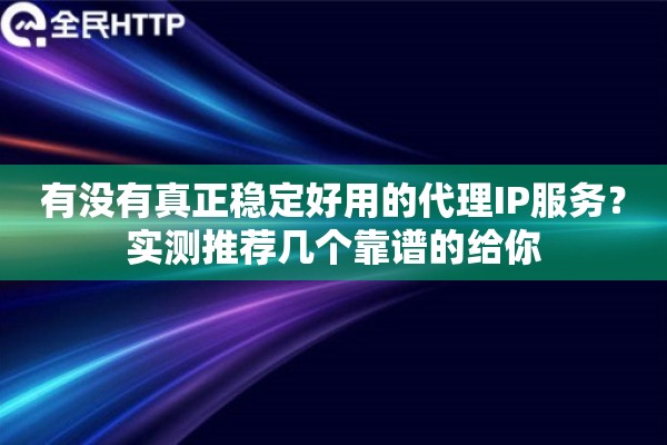 有没有真正稳定好用的代理IP服务？实测推荐几个靠谱的给你