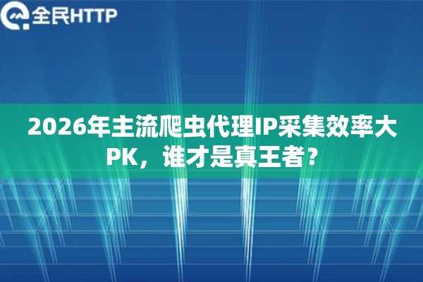 2026年主流爬虫代理IP采集效率大PK，谁才是真王者？