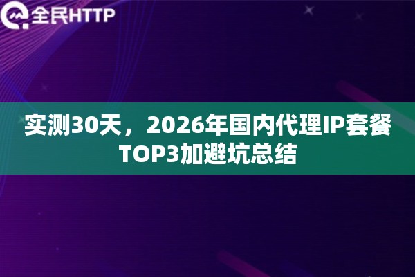 实测30天，2026年国内代理IP套餐TOP3加避坑总结