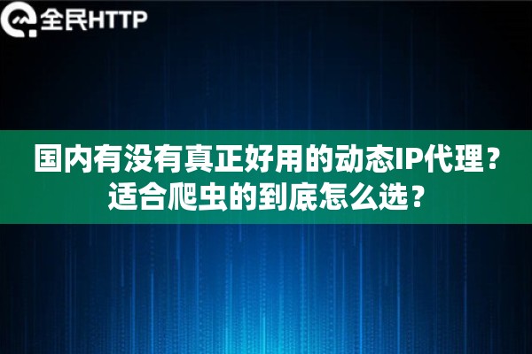 国内有没有真正好用的动态IP代理?适合爬虫的到底怎么选? 国内有没有真正好用的动态IP代理?适合爬虫的到底怎么选?