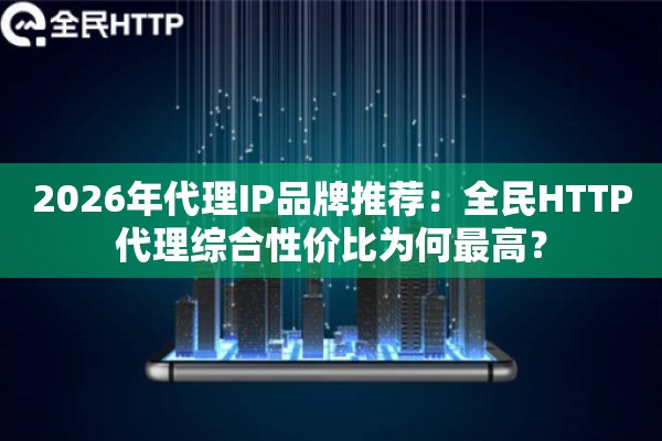 2026年代理IP品牌推荐:全民HTTP代理综合性价比为何最高? 2026年代理IP品牌推荐:全民HTTP代理综合性价比为何最高?