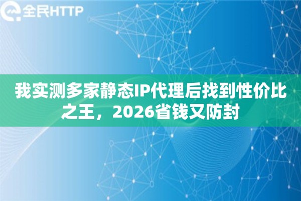 我实测多家静态IP代理后找到性价比之王,2026省钱又防封 我实测多家静态IP代理后找到性价比之王,2026省钱又防封